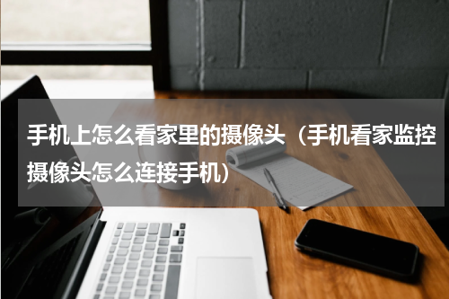 手机上怎么看家里的摄像头（手机看家监控摄像头怎么连接手机）