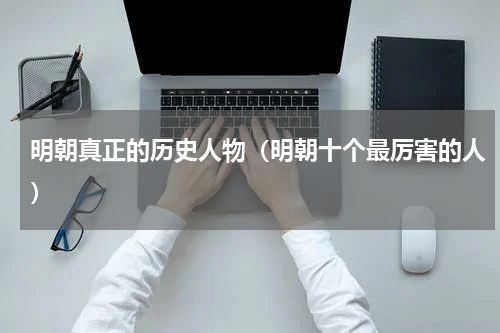 明朝真正的历史人物（明朝十个最厉害的人）