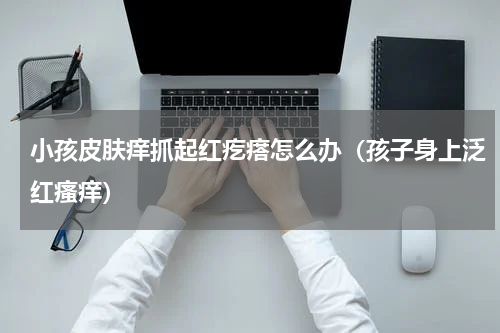 小孩皮肤痒抓起红疙瘩怎么办（孩子身上泛红瘙痒）