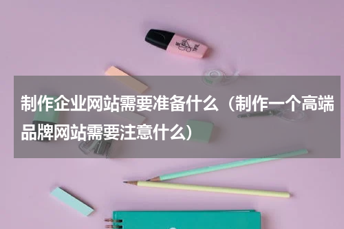 制作企业网站需要准备什么（制作一个高端品牌网站需要注意什么）