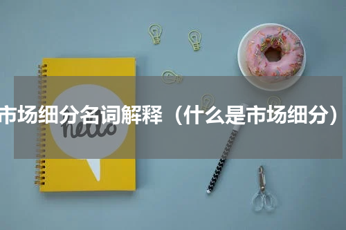 市场细分名词解释（什么是市场细分）