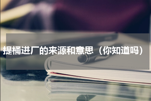提桶进厂的来源和意思（你知道吗）