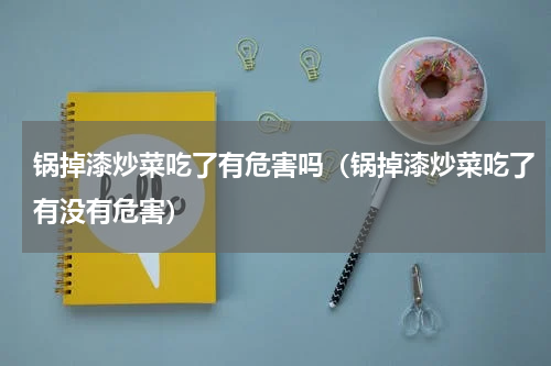 锅掉漆炒菜吃了有危害吗（锅掉漆炒菜吃了有没有危害）