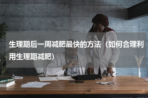 生理期后一周减肥最快的方法（如何合理利用生理期减肥）