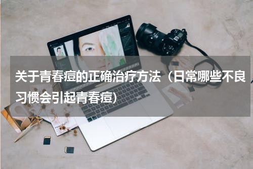 关于青春痘的正确治疗方法（日常哪些不良习惯会引起青春痘）
