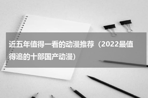 近五年值得一看的动漫推荐（2022最值得追的十部国产动漫）