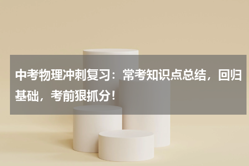 中考物理冲刺复习：常考知识点总结，回归基础，考前狠抓分！