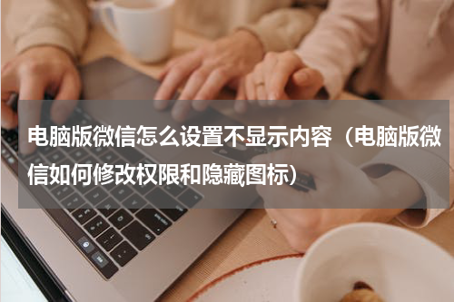 电脑版微信怎么设置不显示内容（电脑版微信如何修改权限和隐藏图标）