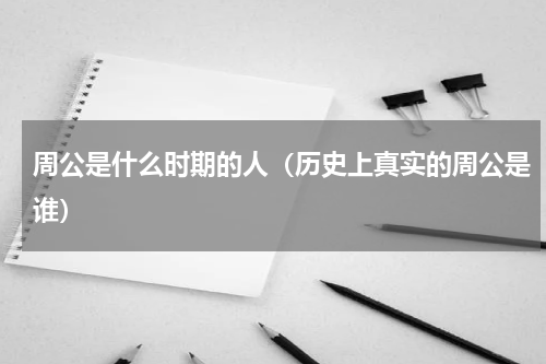 周公是什么时期的人（历史上真实的周公是谁）