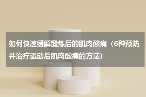 如何快速缓解锻炼后的肌肉酸痛（6种预防并治疗运动后肌肉酸痛的方法）