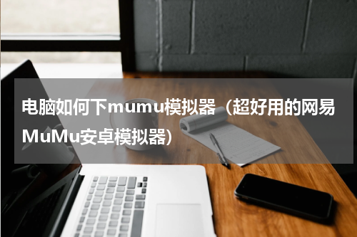电脑如何下mumu模拟器（超好用的网易MuMu安卓模拟器）
