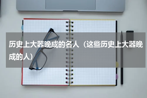 历史上大器晚成的名人（这些历史上大器晚成的人）
