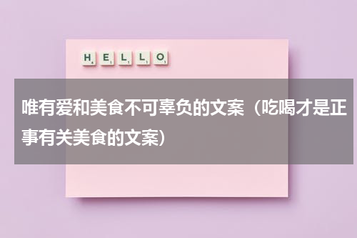 唯有爱和美食不可辜负的文案（吃喝才是正事有关美食的文案）