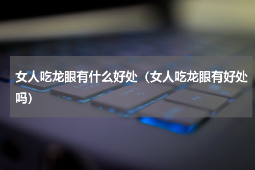 女人吃龙眼有什么好处（女人吃龙眼有好处吗）