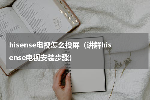 hisense电视怎么投屏（讲解hisense电视安装步骤）