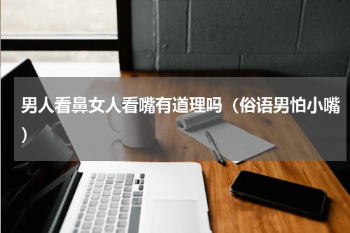 男人看鼻女人看嘴有道理吗（俗语男怕小嘴）