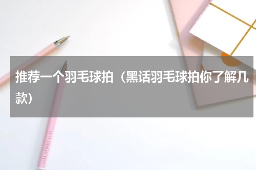 推荐一个羽毛球拍（黑话羽毛球拍你了解几款）