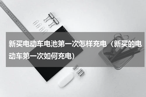 新买电动车电池第一次怎样充电（新买的电动车第一次如何充电）