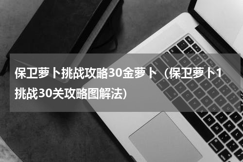 保卫萝卜挑战攻略30金萝卜（保卫萝卜1挑战30关攻略图解法）