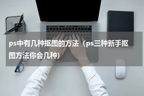 ps中有几种抠图的方法（ps三种新手抠图方法你会几种）