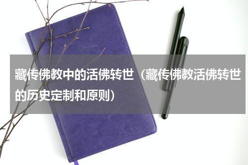 藏传佛教中的活佛转世（藏传佛教活佛转世的历史定制和原则）