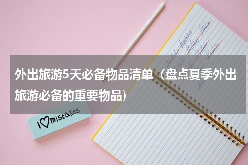 外出旅游5天必备物品清单（盘点夏季外出旅游必备的重要物品）