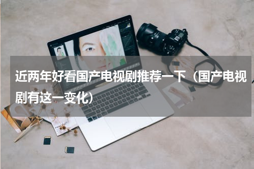 近两年好看国产电视剧推荐一下（国产电视剧有这一变化）