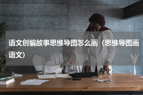 语文创编故事思维导图怎么画（思维导图画语文）