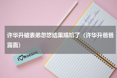 许华升被表弟忽悠结果尴尬了（许华升爸爸露面）