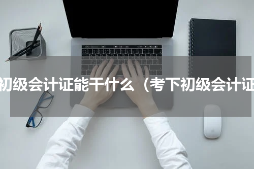 拿初级会计证能干什么（考下初级会计证）