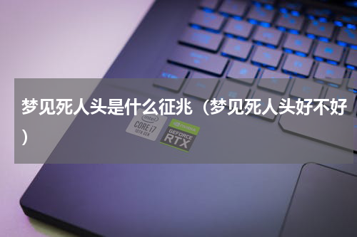 梦见死人头是什么征兆（梦见死人头好不好）