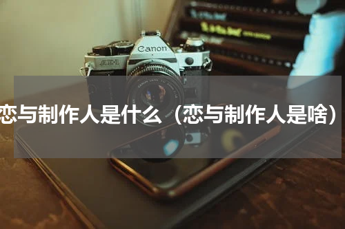 恋与制作人是什么（恋与制作人是啥）