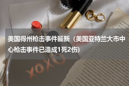 美国得州枪击事件最新（美国亚特兰大市中心枪击事件已造成1死2伤）