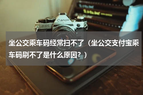 坐公交乘车码经常扫不了（坐公交支付宝乘车码刷不了是什么原因？）