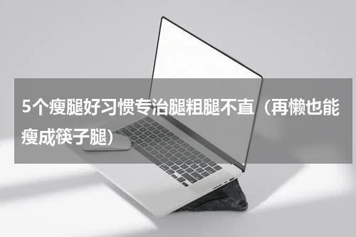 5个瘦腿好习惯专治腿粗腿不直（再懒也能瘦成筷子腿）