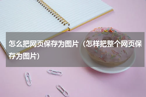 怎么把网页保存为图片（怎样把整个网页保存为图片）
