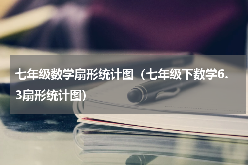 七年级数学扇形统计图（七年级下数学6.3扇形统计图）