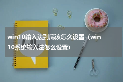 win10输入法到底该怎么设置（win10系统输入法怎么设置）