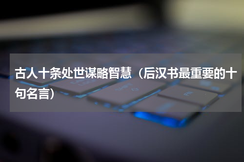 古人十条处世谋略智慧（后汉书最重要的十句名言）