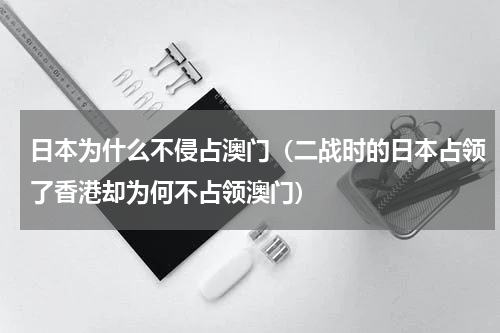 日本为什么不侵占澳门（二战时的日本占领了香港却为何不占领澳门）