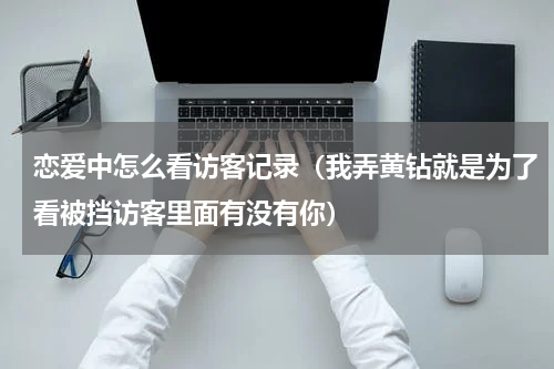 恋爱中怎么看访客记录（我弄黄钻就是为了看被挡访客里面有没有你）