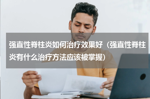 强直性脊柱炎如何治疗效果好（强直性脊柱炎有什么治疗方法应该被掌握）