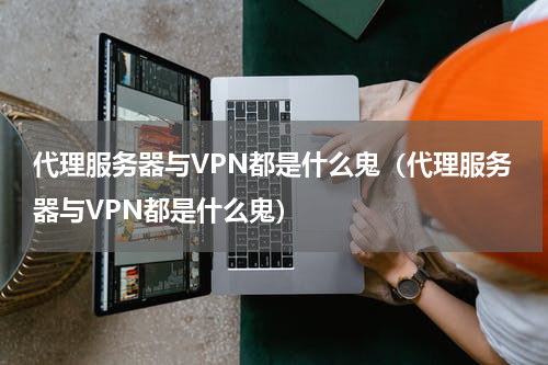 代理服务器与VPN都是什么鬼（代理服务器与VPN都是什么鬼）