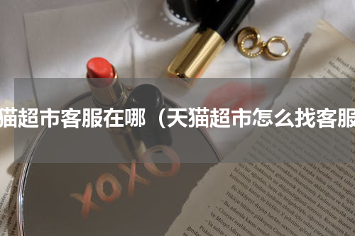 天猫超市客服在哪（天猫超市怎么找客服）
