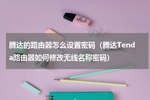 腾达的路由器怎么设置密码（腾达Tenda路由器如何修改无线名称密码）