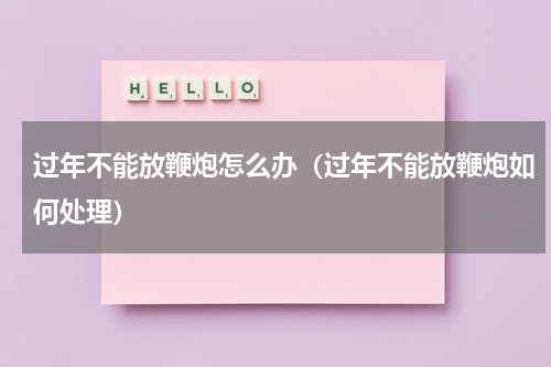 过年不能放鞭炮怎么办（过年不能放鞭炮如何处理）