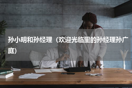 孙小明和孙经理（欢迎光临里的孙经理孙广庭）