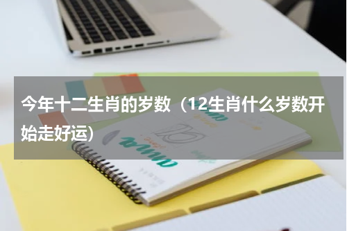 今年十二生肖的岁数（12生肖什么岁数开始走好运）
