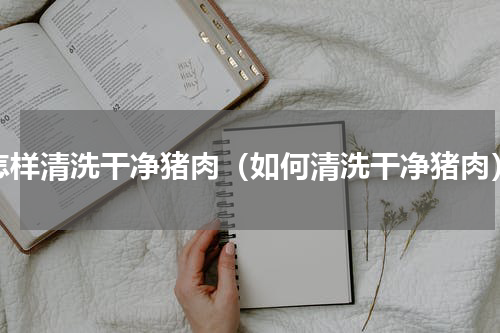 怎样清洗干净猪肉（如何清洗干净猪肉）
