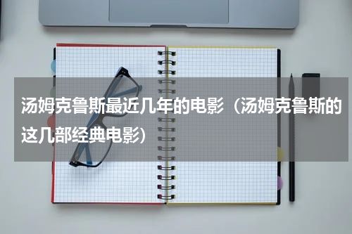 汤姆克鲁斯最近几年的电影（汤姆克鲁斯的这几部经典电影）